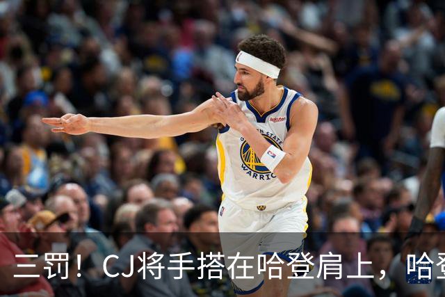 三罚！CJ将手搭在哈登肩上，哈登拔起就造一个犯规