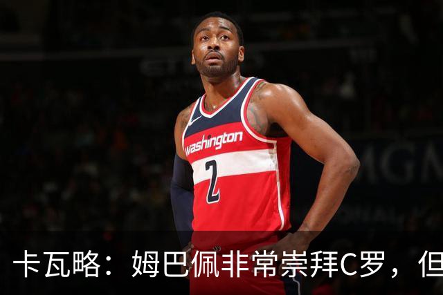 卡瓦略：姆巴佩非常崇拜C罗，但他最初的自我意识和后者不同