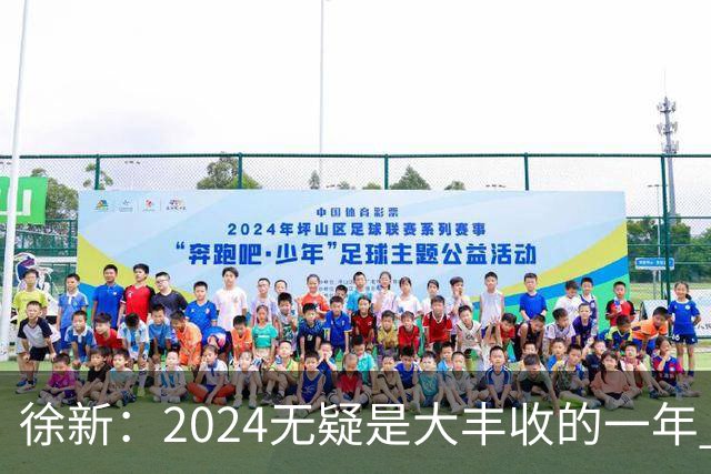 徐新：2024无疑是大丰收的一年 完美的赛季