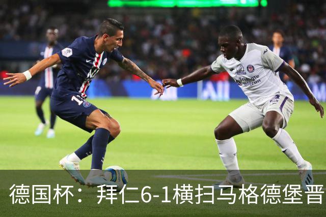 德国杯：拜仁6-1横扫马格德堡晋级，奥利塞两球凯恩轮休