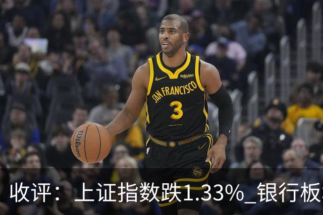 收评：上证指数跌1.33% 银行板块逆势走强