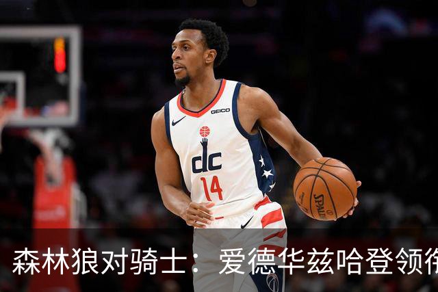森林狼对骑士：爱德华兹哈登领衔，两队伤情成看点
