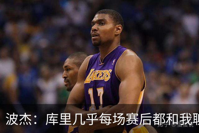 波杰：库里几乎每场赛后都和我聊天 经常劝我第二天别来训练馆