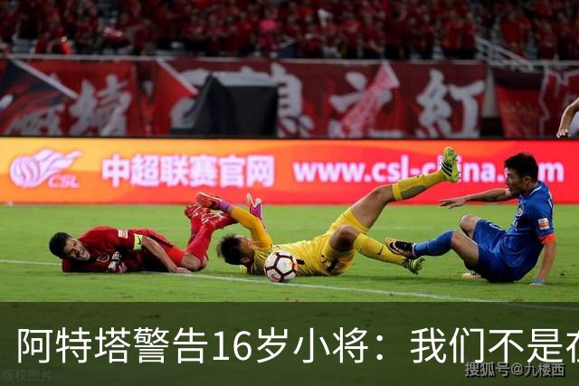 阿特塔警告16岁小将：我们不是在迪士尼乐园