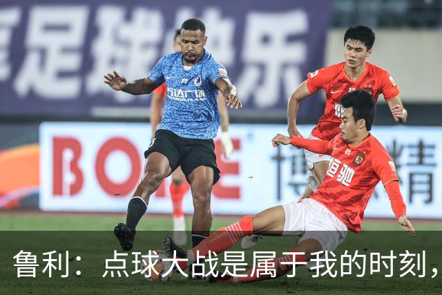 鲁利：点球大战是属于我的时刻，我不会感到压力