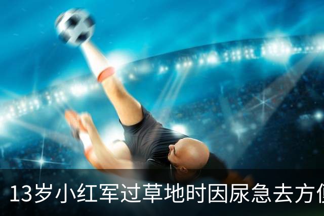13岁小红军过草地时因尿急去方便，回来却发现茫茫草地空无一人！