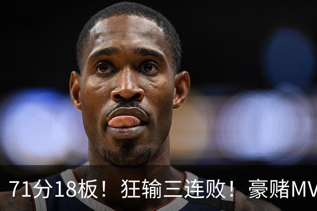 71分18板！狂输三连败！豪赌MVP！热火该怎么办？